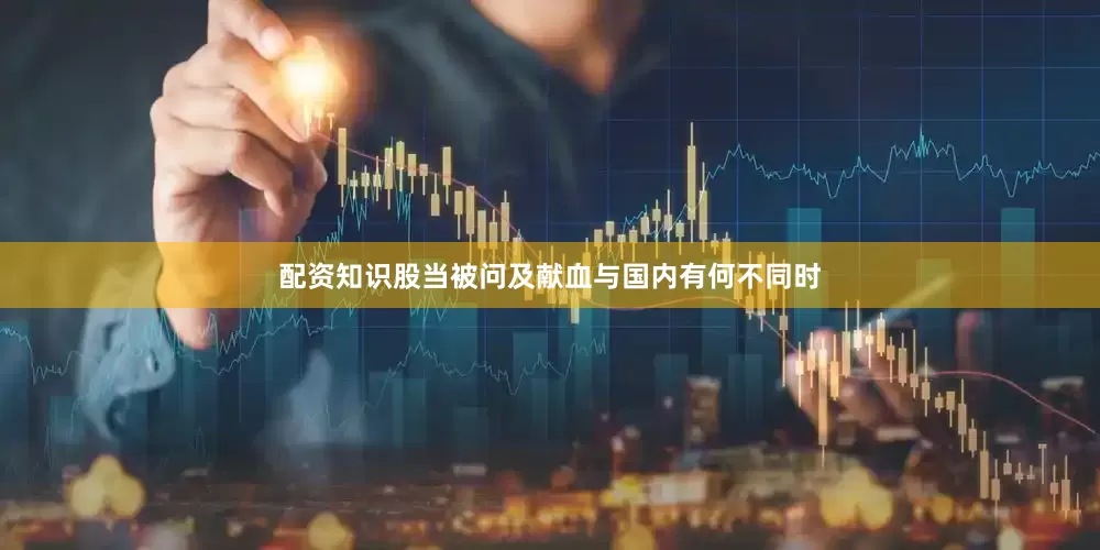 配资知识股当被问及献血与国内有何不同时