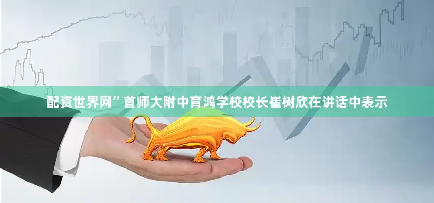 配资世界网”首师大附中育鸿学校校长崔树欣在讲话中表示