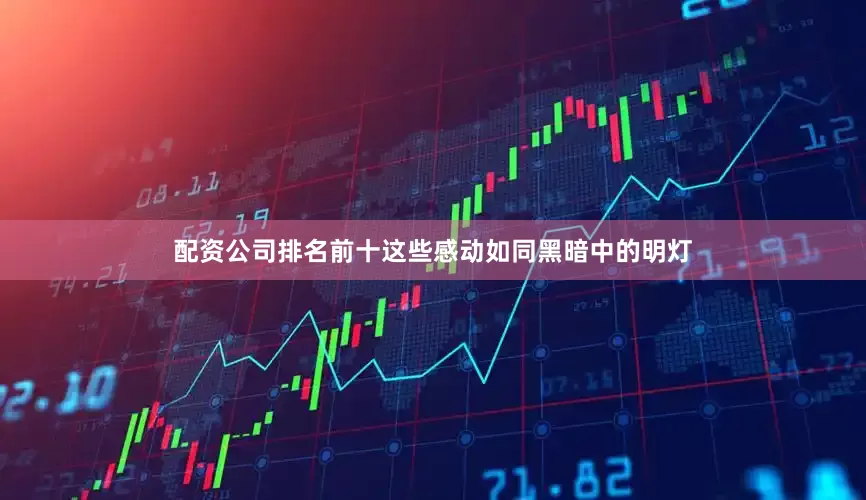 配资公司排名前十这些感动如同黑暗中的明灯
