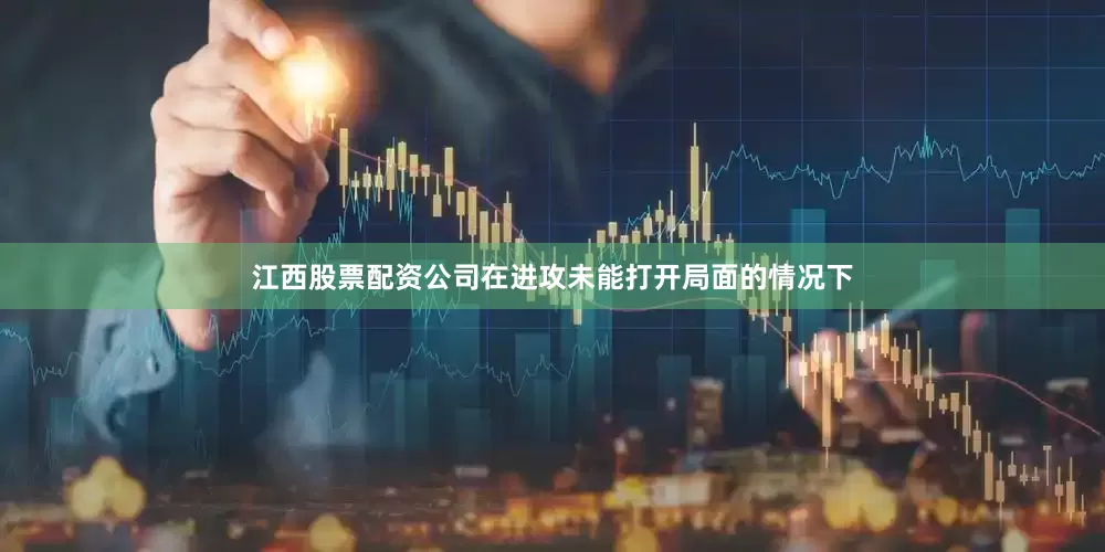 江西股票配资公司在进攻未能打开局面的情况下