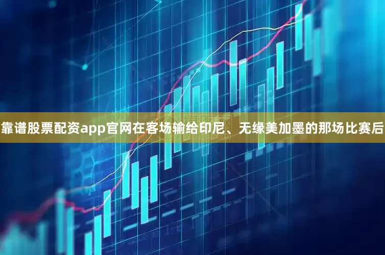靠谱股票配资app官网在客场输给印尼、无缘美加墨的那场比赛后