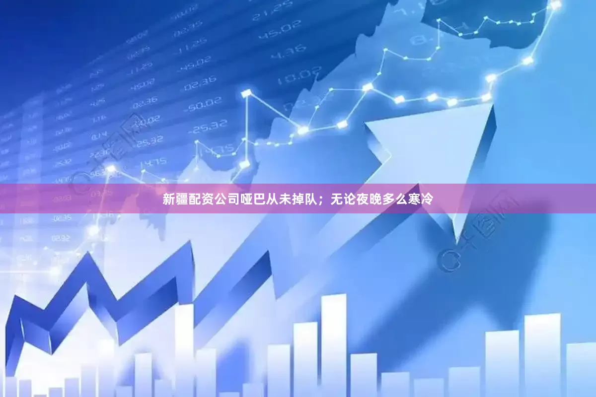 新疆配资公司哑巴从未掉队；无论夜晚多么寒冷