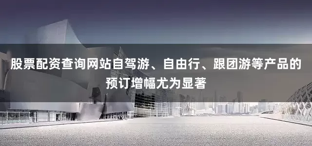 股票配资查询网站自驾游、自由行、跟团游等产品的预订增幅尤为显著