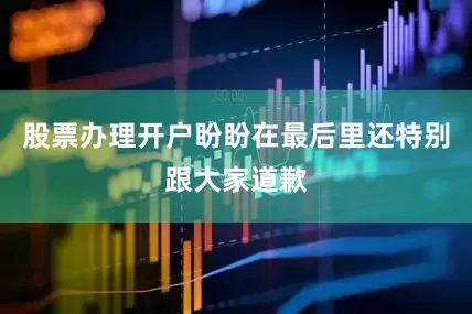 股票办理开户盼盼在最后里还特别跟大家道歉