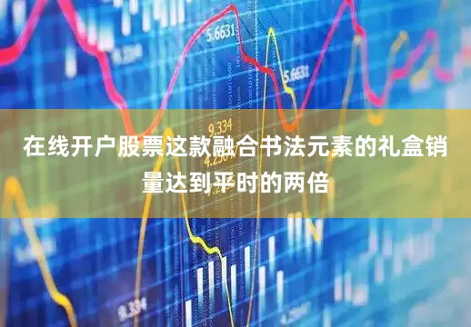 在线开户股票这款融合书法元素的礼盒销量达到平时的两倍