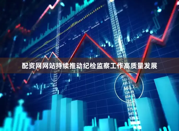 配资网网站持续推动纪检监察工作高质量发展