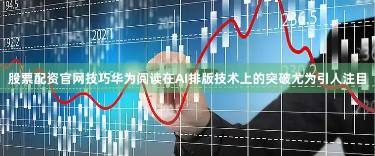 股票配资官网技巧华为阅读在AI排版技术上的突破尤为引人注目
