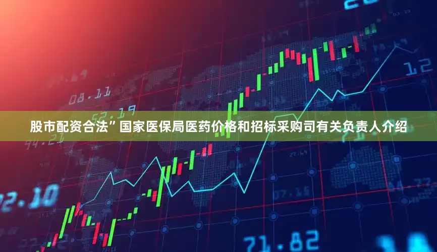 股市配资合法”国家医保局医药价格和招标采购司有关负责人介绍
