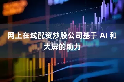 网上在线配资炒股公司基于 AI 和大屏的助力