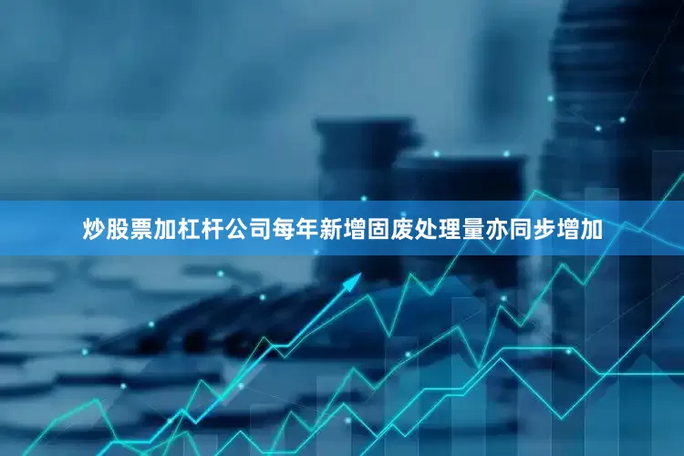 炒股票加杠杆公司每年新增固废处理量亦同步增加