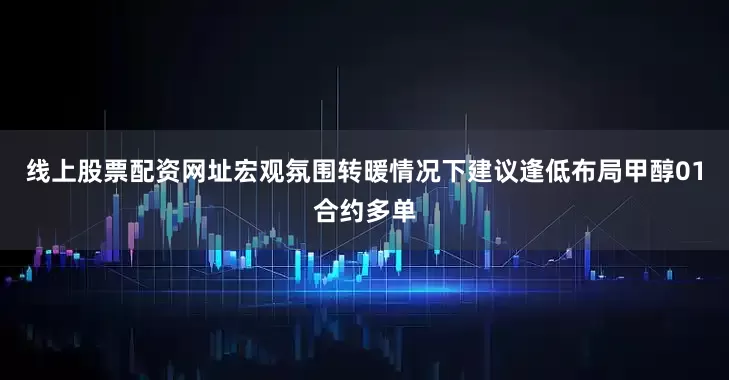 线上股票配资网址宏观氛围转暖情况下建议逢低布局甲醇01合约多单