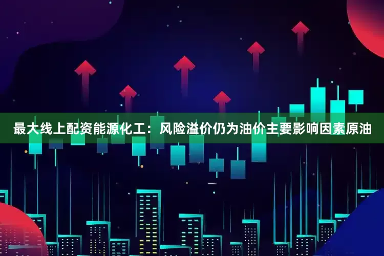 最大线上配资能源化工：风险溢价仍为油价主要影响因素原油