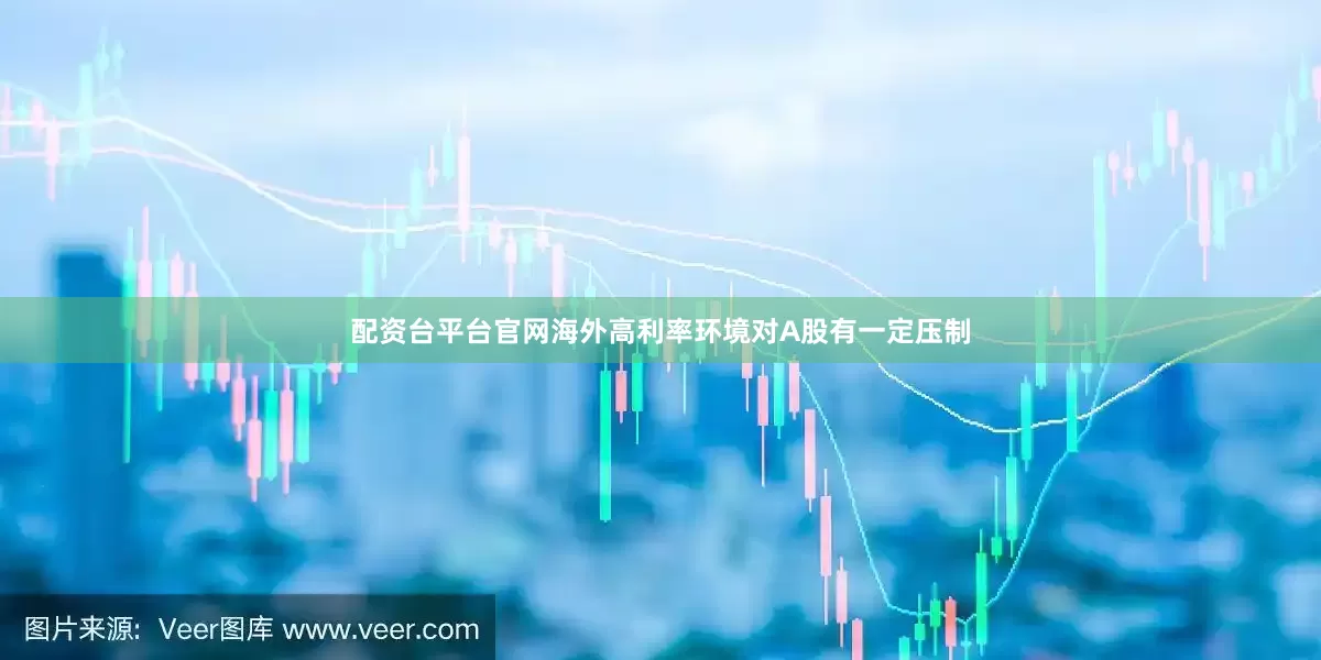 配资台平台官网海外高利率环境对A股有一定压制