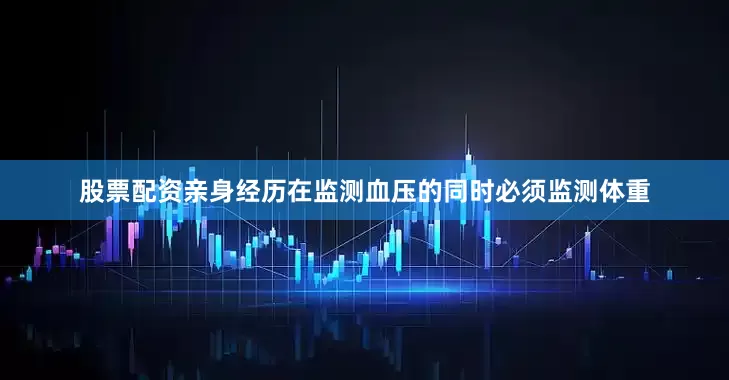 股票配资亲身经历在监测血压的同时必须监测体重