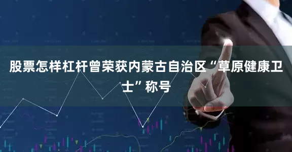 股票怎样杠杆曾荣获内蒙古自治区“草原健康卫士”称号