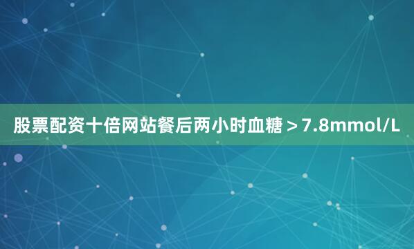 股票配资十倍网站餐后两小时血糖＞7.8mmol/L