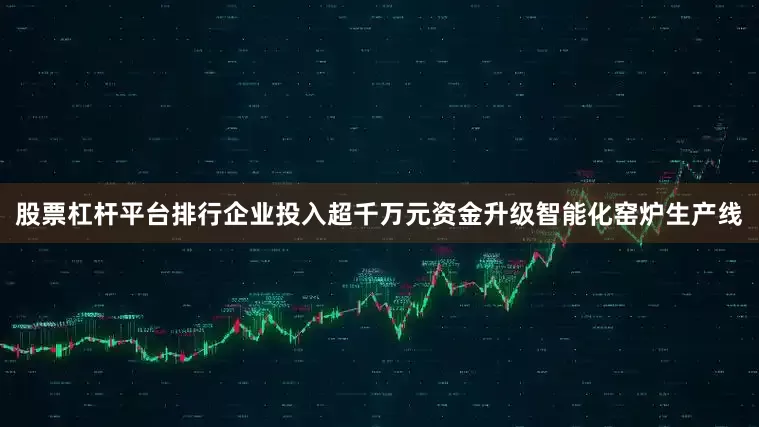 股票杠杆平台排行企业投入超千万元资金升级智能化窑炉生产线