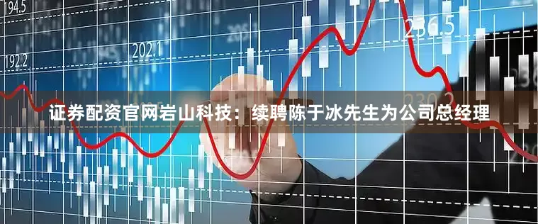 证券配资官网岩山科技：续聘陈于冰先生为公司总经理