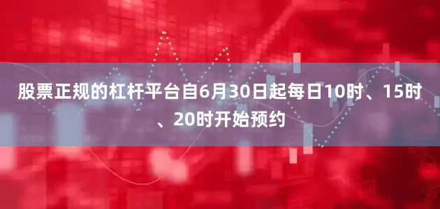 股票正规的杠杆平台自6月30日起每日10时、15时、20时开始预约