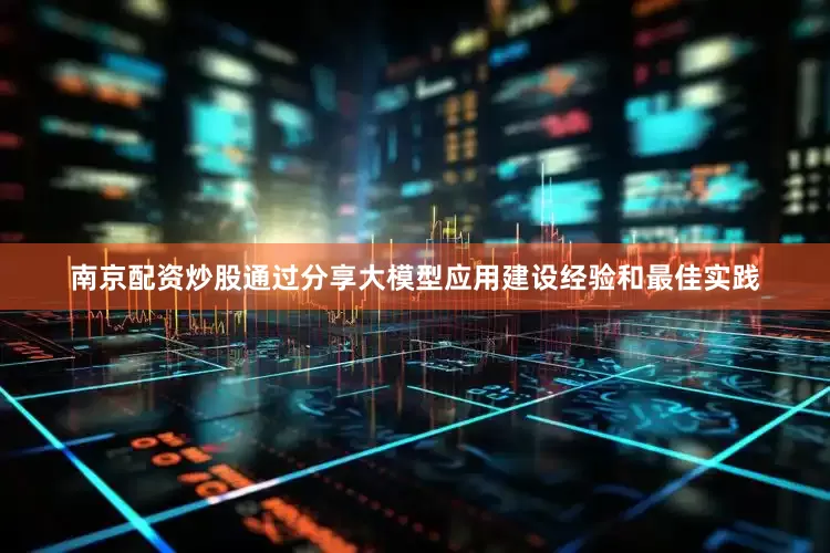 南京配资炒股通过分享大模型应用建设经验和最佳实践