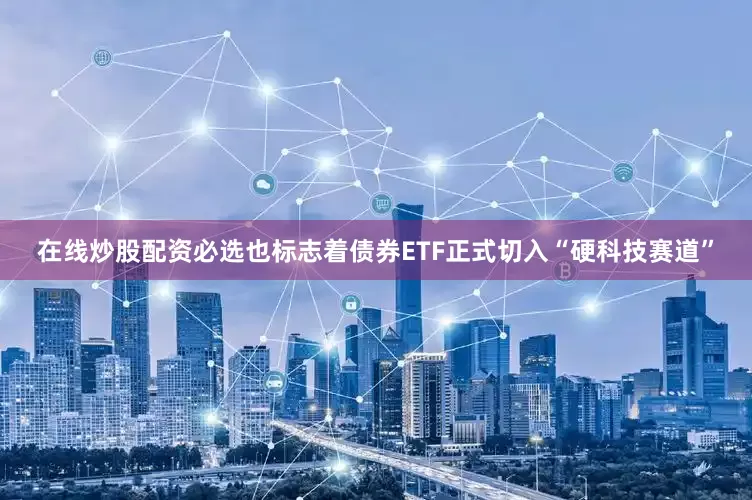 在线炒股配资必选也标志着债券ETF正式切入“硬科技赛道”