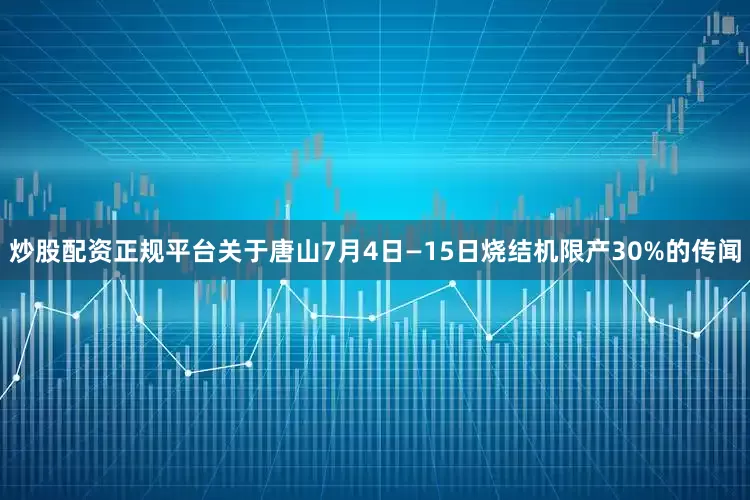 炒股配资正规平台关于唐山7月4日—15日烧结机限产30%的传闻
