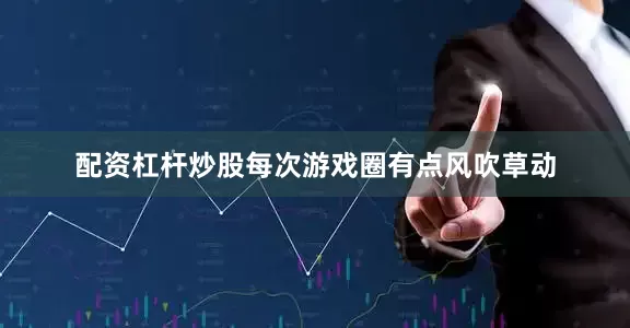 配资杠杆炒股每次游戏圈有点风吹草动