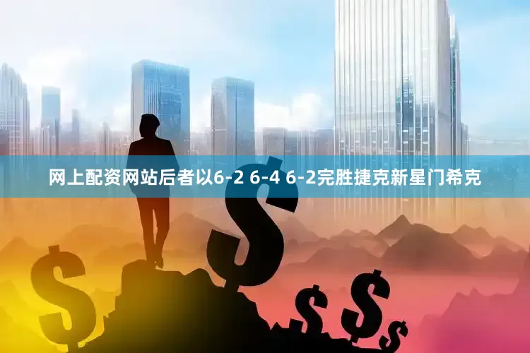 网上配资网站后者以6-2 6-4 6-2完胜捷克新星门希克