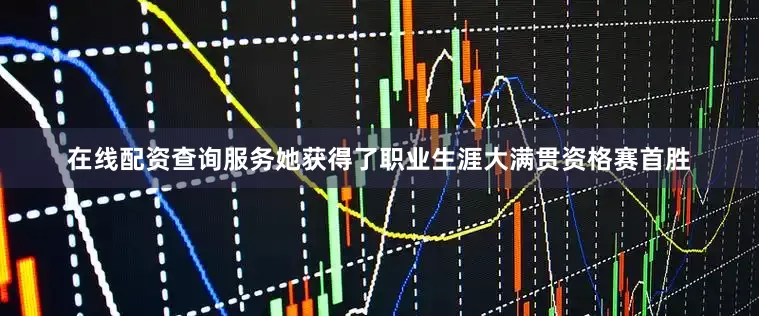 在线配资查询服务她获得了职业生涯大满贯资格赛首胜