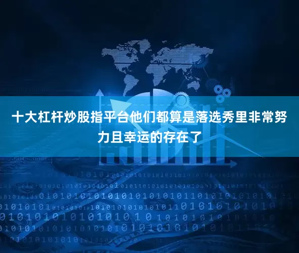 十大杠杆炒股指平台他们都算是落选秀里非常努力且幸运的存在了