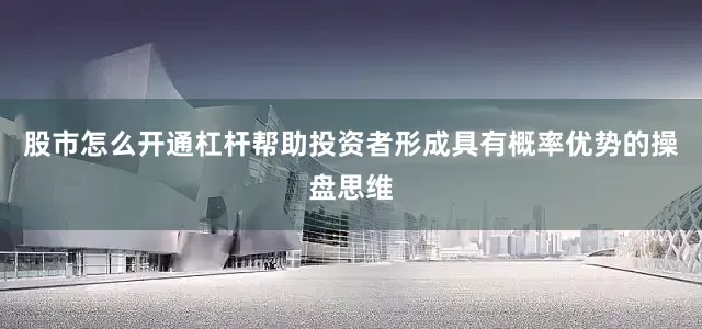 股市怎么开通杠杆帮助投资者形成具有概率优势的操盘思维
