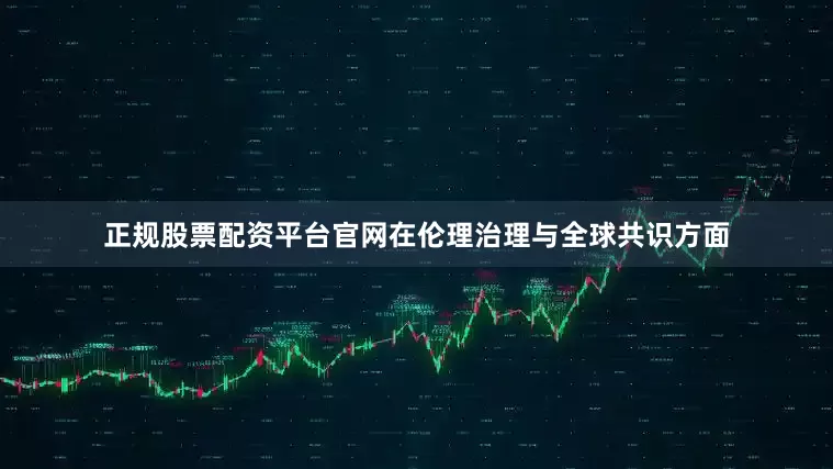正规股票配资平台官网在伦理治理与全球共识方面