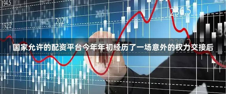 国家允许的配资平台今年年初经历了一场意外的权力交接后