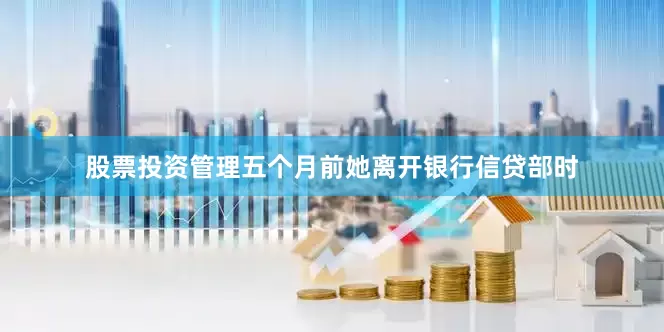 股票投资管理五个月前她离开银行信贷部时