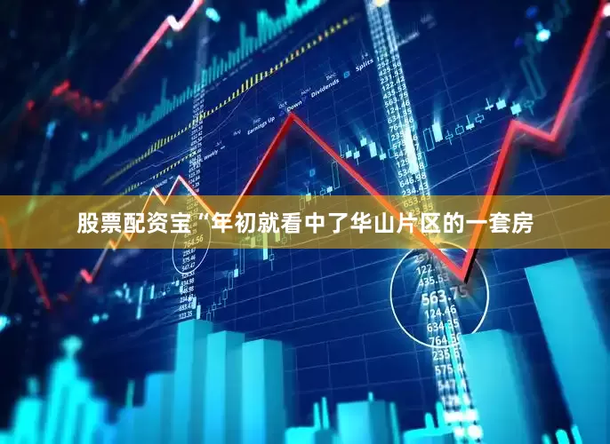 股票配资宝“年初就看中了华山片区的一套房