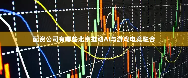 配资公司有哪些北京推动AI与游戏电竞融合