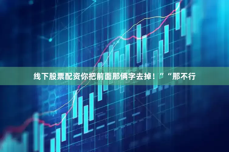 线下股票配资你把前面那俩字去掉！”“那不行