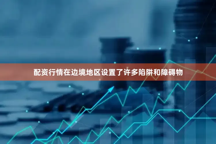 配资行情在边境地区设置了许多陷阱和障碍物