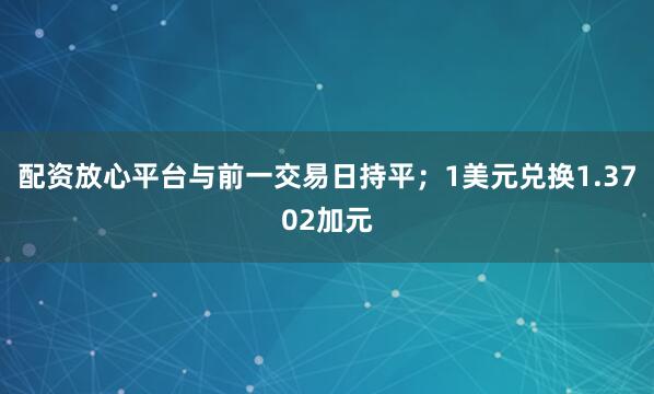 配资放心平台与前一交易日持平；1美元兑换1.3702加元