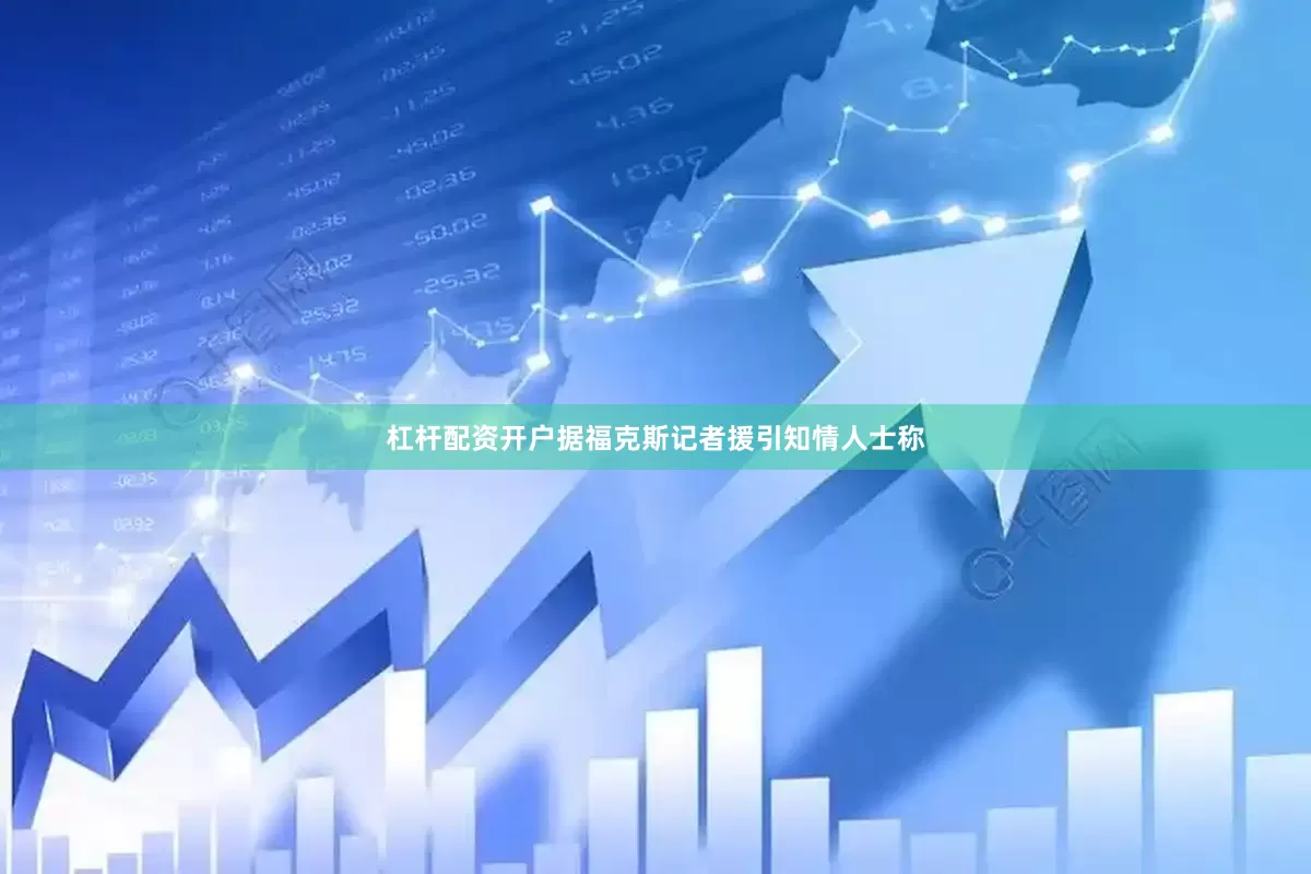 杠杆配资开户据福克斯记者援引知情人士称