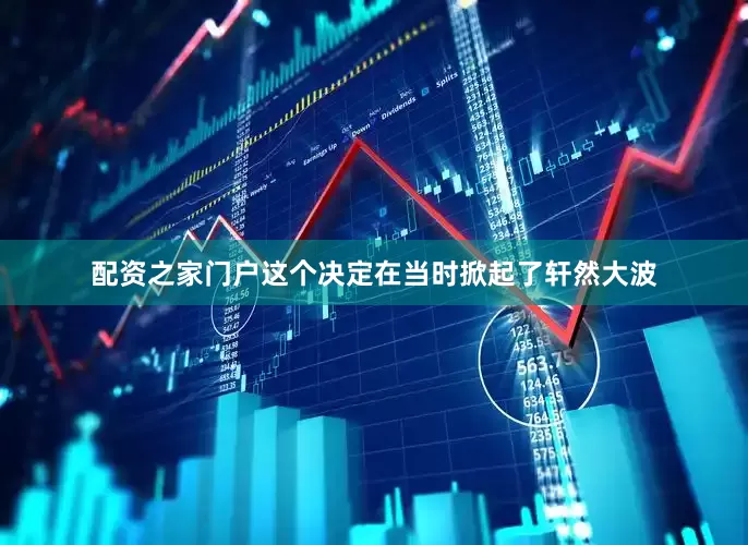 配资之家门户这个决定在当时掀起了轩然大波