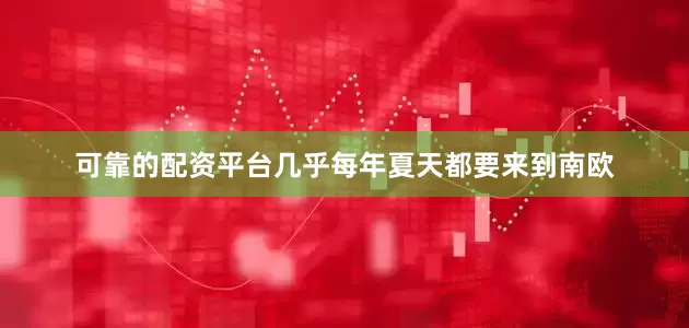 可靠的配资平台几乎每年夏天都要来到南欧