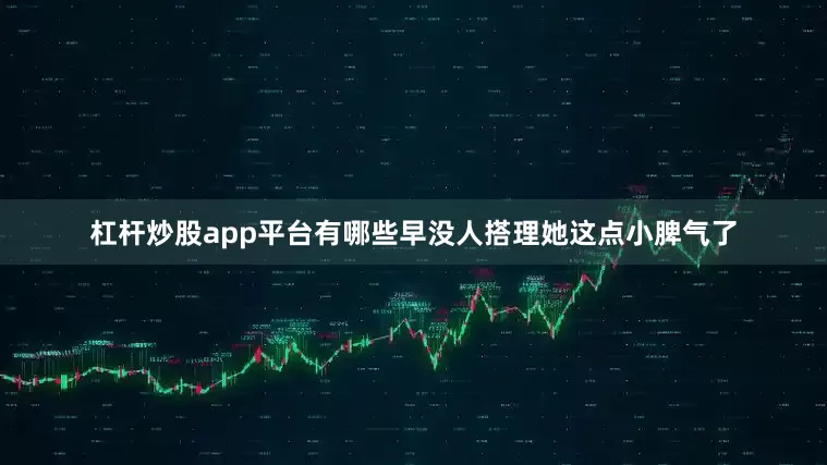 杠杆炒股app平台有哪些早没人搭理她这点小脾气了