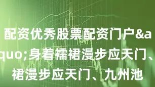 配资优秀股票配资门户&rdquo;身着襦裙漫步应天门、九州池