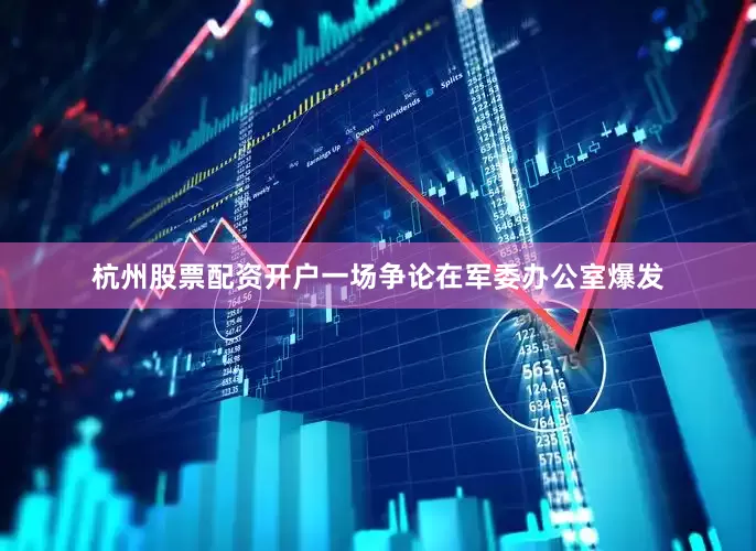 杭州股票配资开户一场争论在军委办公室爆发