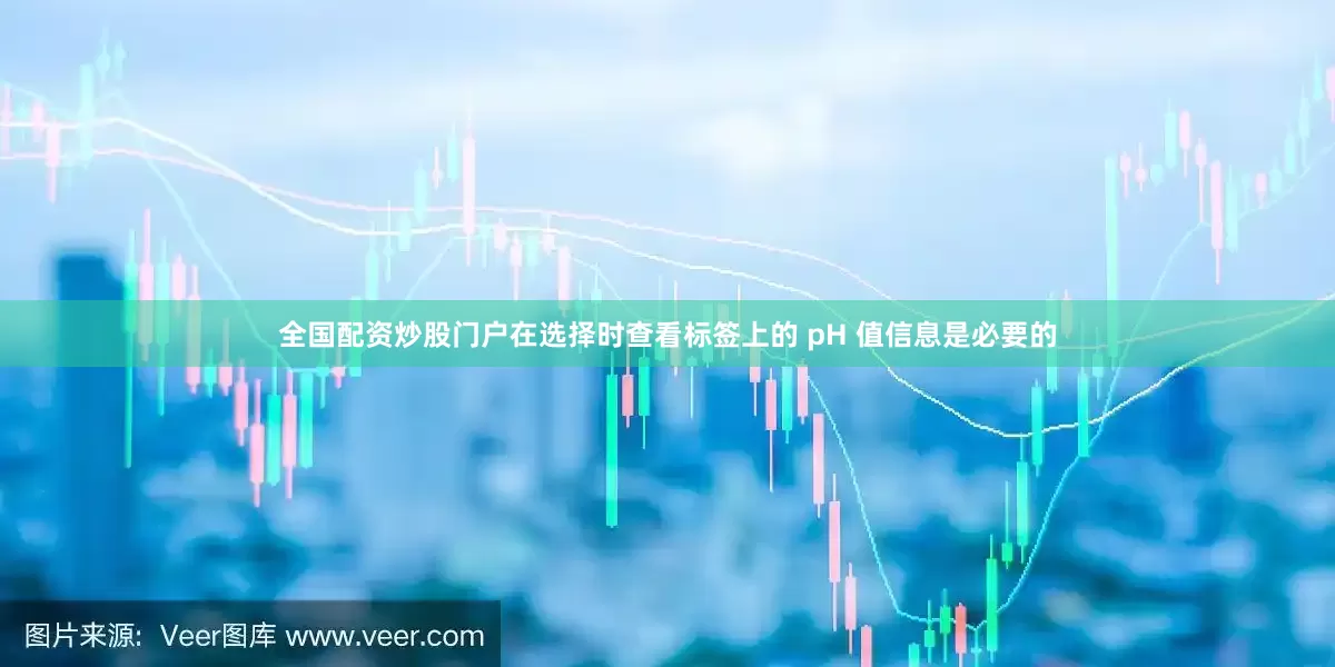 全国配资炒股门户在选择时查看标签上的 pH 值信息是必要的