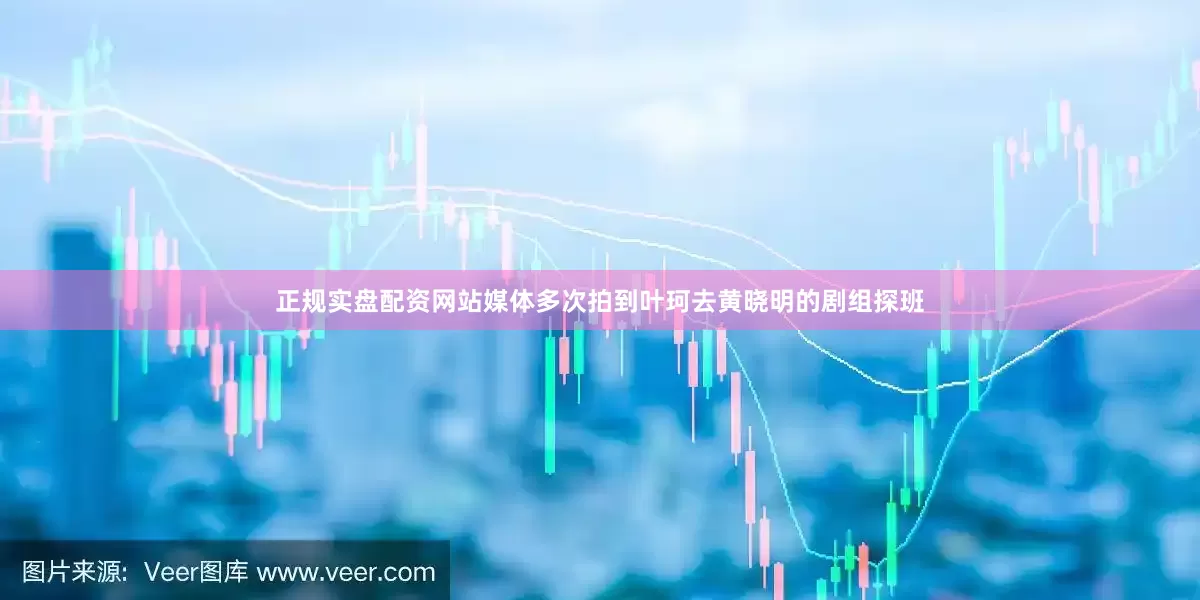 正规实盘配资网站媒体多次拍到叶珂去黄晓明的剧组探班