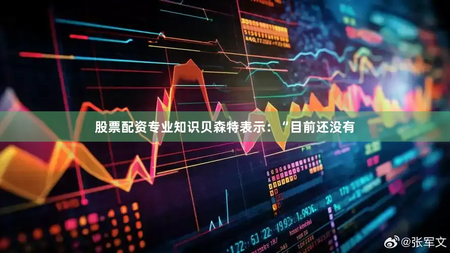 股票配资专业知识贝森特表示：“目前还没有