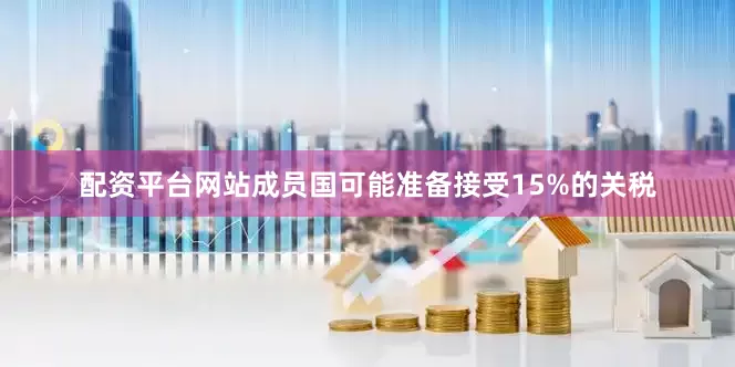 配资平台网站成员国可能准备接受15%的关税