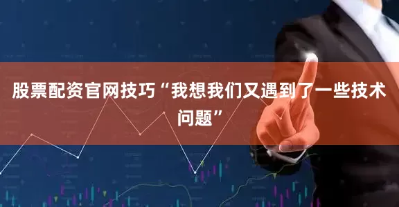 股票配资官网技巧“我想我们又遇到了一些技术问题”